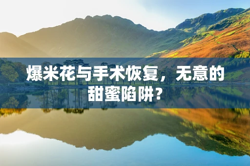 爆米花与手术恢复，无意的甜蜜陷阱？