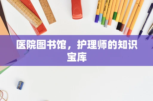 医院图书馆，护理师的知识宝库