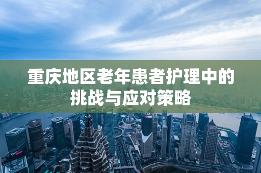 重庆地区老年患者护理中的挑战与应对策略