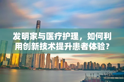 发明家与医疗护理，如何利用创新技术提升患者体验？