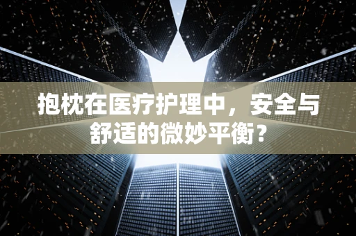抱枕在医疗护理中，安全与舒适的微妙平衡？