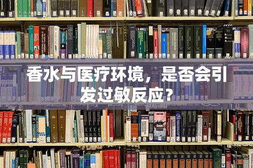 香水与医疗环境，是否会引发过敏反应？