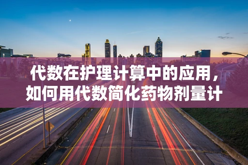 代数在护理计算中的应用，如何用代数简化药物剂量计算？
