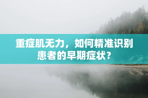 重症肌无力，如何精准识别患者的早期症状？