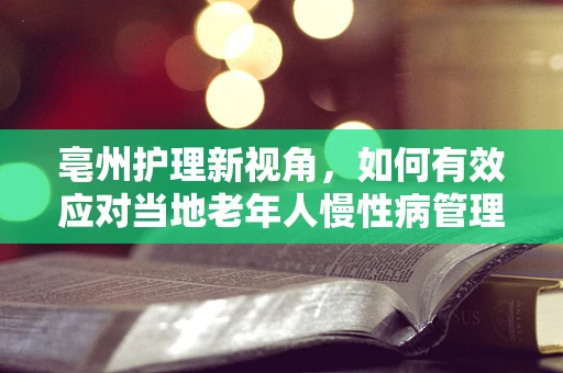 亳州护理新视角，如何有效应对当地老年人慢性病管理挑战？