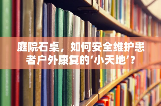 庭院石桌，如何安全维护患者户外康复的‘小天地’？