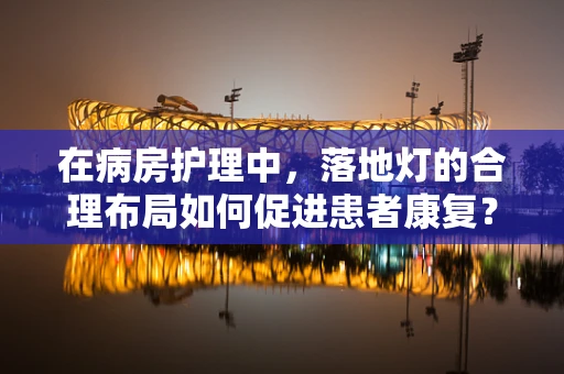 在病房护理中，落地灯的合理布局如何促进患者康复？