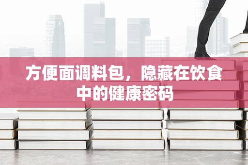 方便面调料包，隐藏在饮食中的健康密码