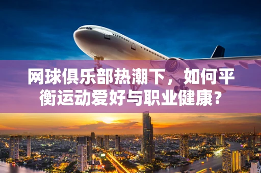 网球俱乐部热潮下，如何平衡运动爱好与职业健康？