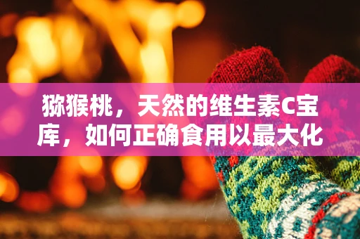 猕猴桃，天然的维生素C宝库，如何正确食用以最大化健康效益？