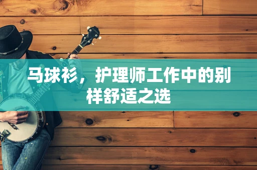 马球衫，护理师工作中的别样舒适之选