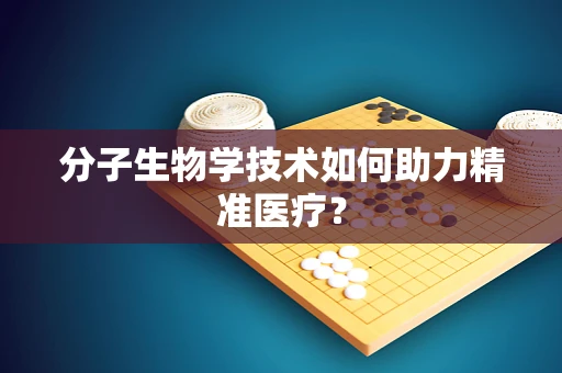 分子生物学技术如何助力精准医疗？