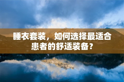 睡衣套装，如何选择最适合患者的舒适装备？