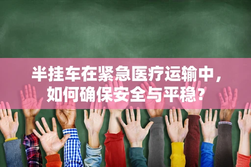 半挂车在紧急医疗运输中，如何确保安全与平稳？