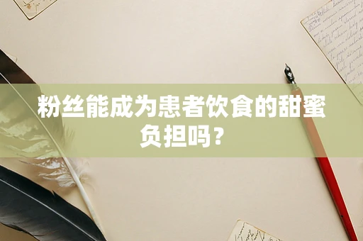 粉丝能成为患者饮食的甜蜜负担吗？