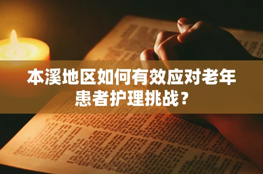 本溪地区如何有效应对老年患者护理挑战？