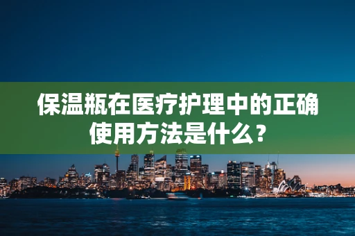 保温瓶在医疗护理中的正确使用方法是什么？