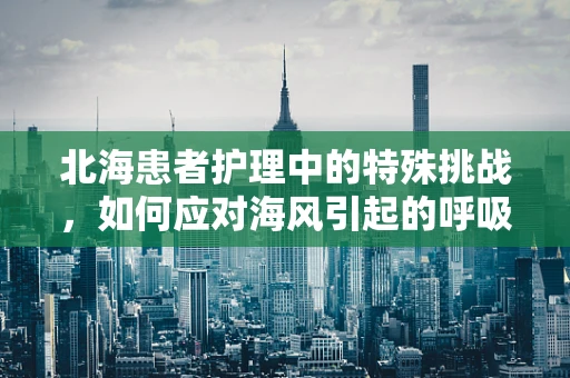 北海患者护理中的特殊挑战，如何应对海风引起的呼吸道敏感？