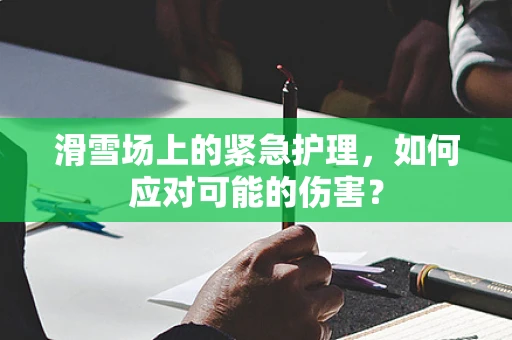 滑雪场上的紧急护理，如何应对可能的伤害？