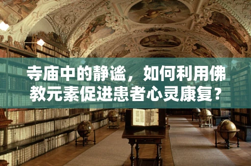 寺庙中的静谧，如何利用佛教元素促进患者心灵康复？