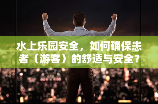水上乐园安全，如何确保患者（游客）的舒适与安全？