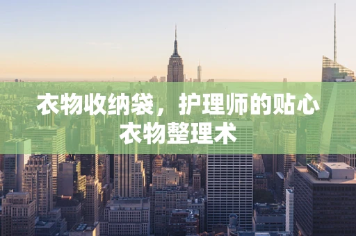 衣物收纳袋，护理师的贴心衣物整理术