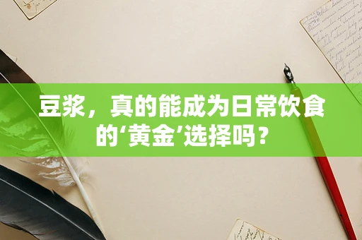 豆浆，真的能成为日常饮食的‘黄金’选择吗？