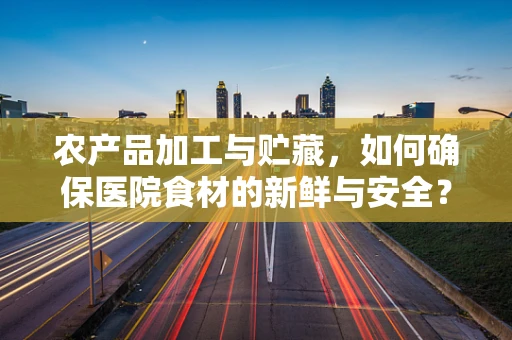 农产品加工与贮藏，如何确保医院食材的新鲜与安全？