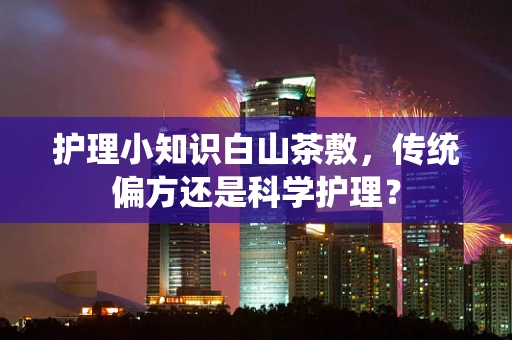 护理小知识白山茶敷，传统偏方还是科学护理？