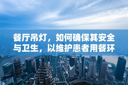 餐厅吊灯，如何确保其安全与卫生，以维护患者用餐环境？