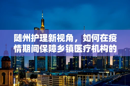 随州护理新视角，如何在疫情期间保障乡镇医疗机构的护理质量？