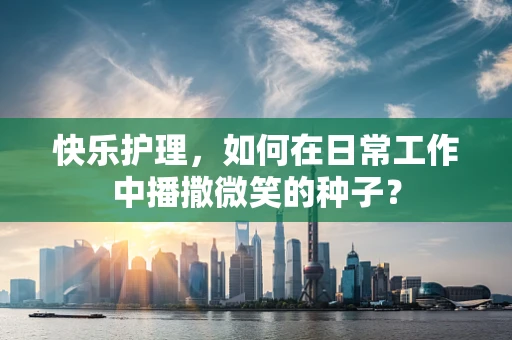 快乐护理，如何在日常工作中播撒微笑的种子？