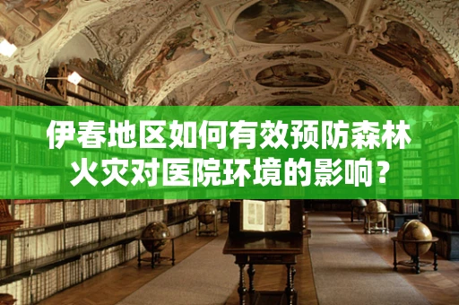 伊春地区如何有效预防森林火灾对医院环境的影响？
