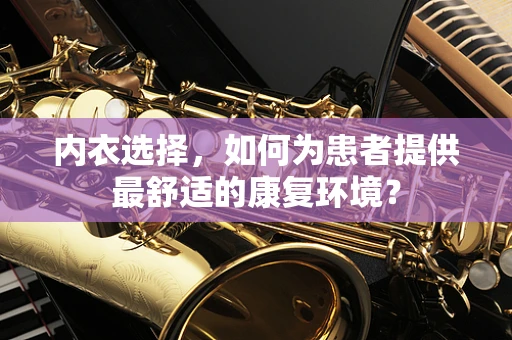 内衣选择，如何为患者提供最舒适的康复环境？
