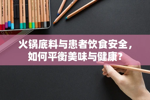 火锅底料与患者饮食安全，如何平衡美味与健康？