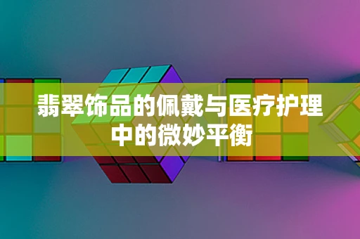 翡翠饰品的佩戴与医疗护理中的微妙平衡