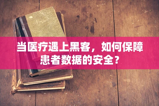 当医疗遇上黑客，如何保障患者数据的安全？