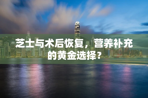 芝士与术后恢复，营养补充的黄金选择？