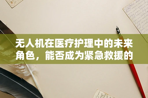 无人机在医疗护理中的未来角色，能否成为紧急救援的空中翅膀？