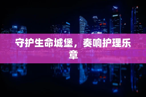 守护生命城堡，奏响护理乐章