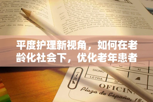 平度护理新视角，如何在老龄化社会下，优化老年患者的康复平坡？