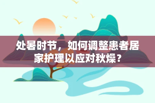 处暑时节，如何调整患者居家护理以应对秋燥？