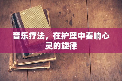 音乐疗法，在护理中奏响心灵的旋律