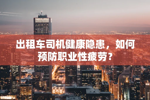 出租车司机健康隐患，如何预防职业性疲劳？
