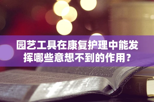 园艺工具在康复护理中能发挥哪些意想不到的作用？