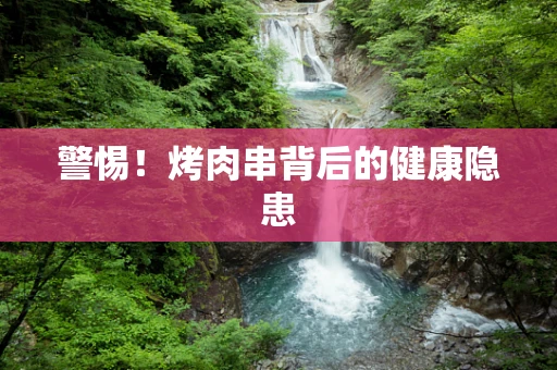 警惕！烤肉串背后的健康隐患
