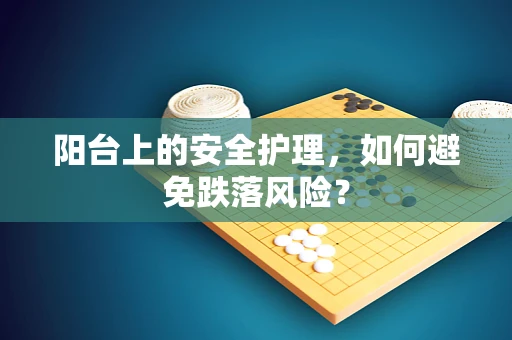 阳台上的安全护理，如何避免跌落风险？