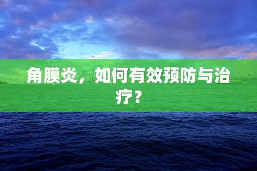 角膜炎，如何有效预防与治疗？
