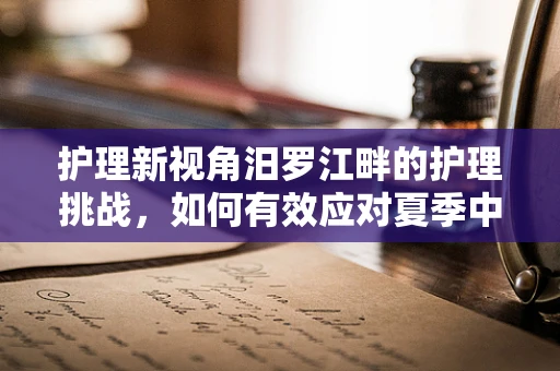 护理新视角汨罗江畔的护理挑战，如何有效应对夏季中暑患者的急救与护理？