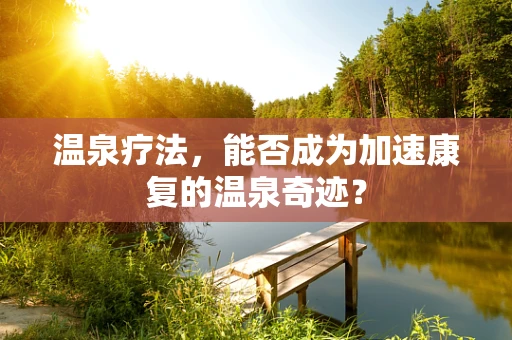 温泉疗法，能否成为加速康复的温泉奇迹？